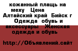 кожанный плащь на меху › Цена ­ 8 000 - Алтайский край, Бийск г. Одежда, обувь и аксессуары » Женская одежда и обувь   
